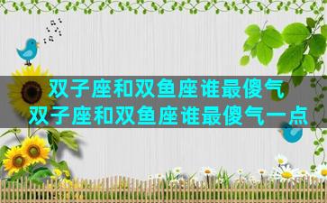 双子座和双鱼座谁最傻气 双子座和双鱼座谁最傻气一点